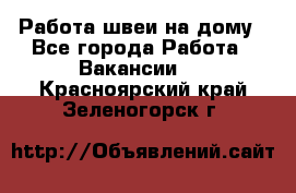 Работа швеи на дому - Все города Работа » Вакансии   . Красноярский край,Зеленогорск г.